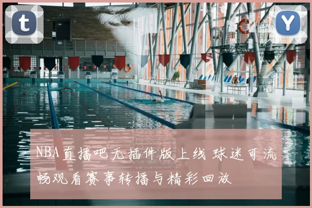 NBA直播吧无插件版上线 球迷可流畅观看赛事转播与精彩回放