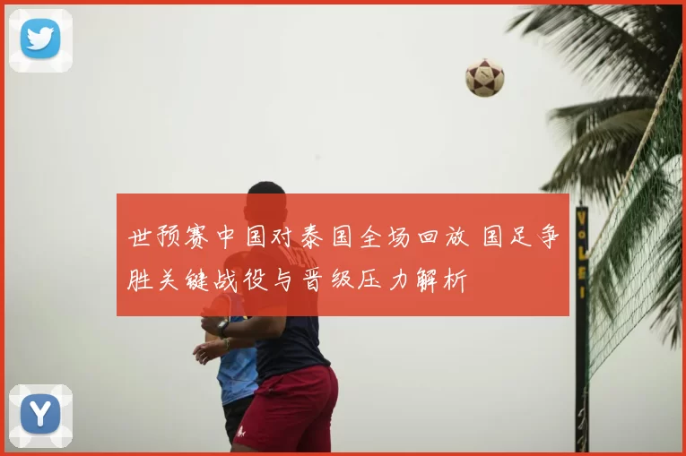 世预赛中国对泰国全场回放 国足争胜关键战役与晋级压力解析