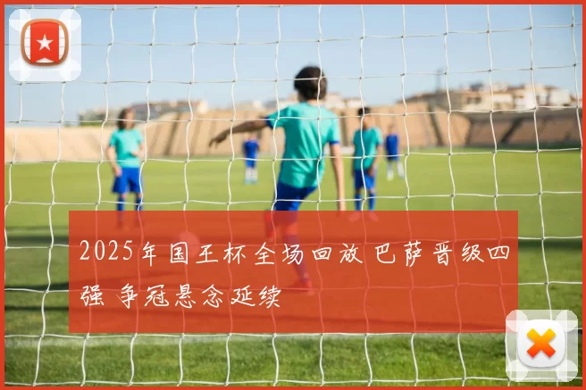 2025年国王杯全场回放 巴萨晋级四强 争冠悬念延续