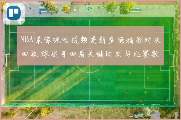 NBA录像咪咕视频更新多场精彩对决回放 球迷可回看关键时刻与比赛数据