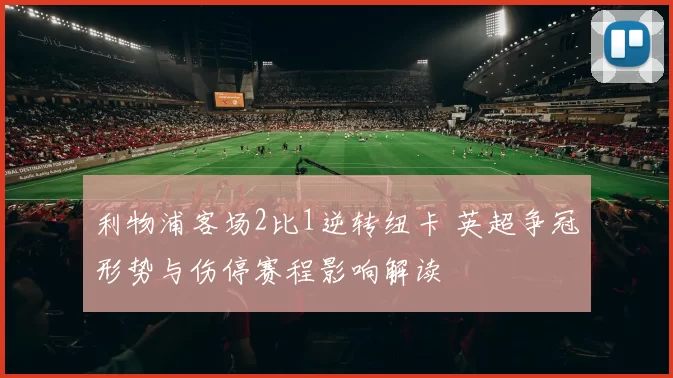 利物浦客场2比1逆转纽卡 英超争冠形势与伤停赛程影响解读