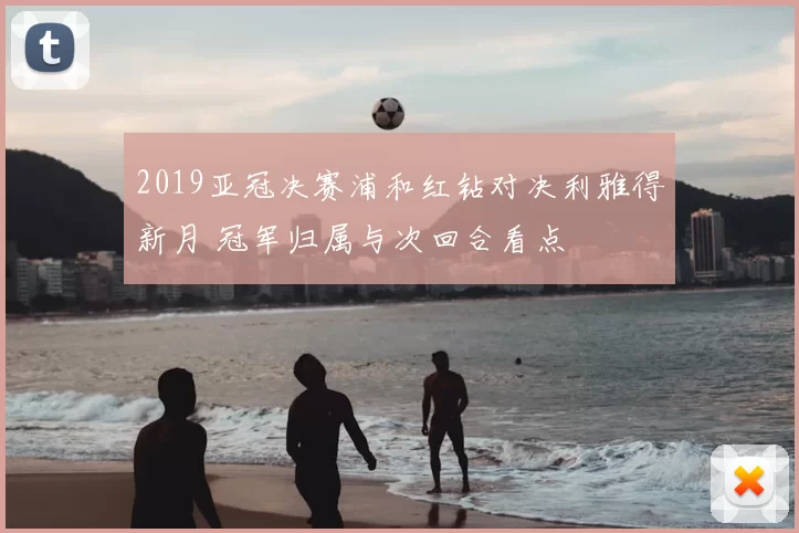 2019亚冠决赛浦和红钻对决利雅得新月 冠军归属与次回合看点