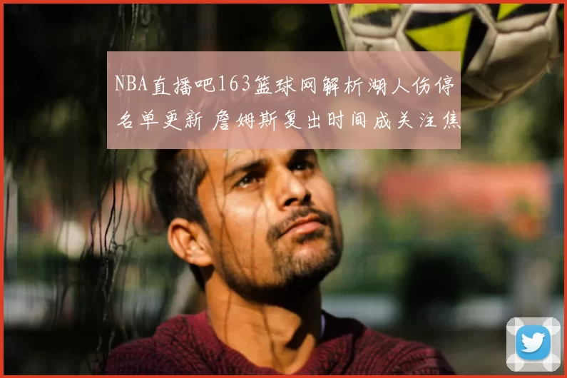 NBA直播吧163篮球网解析湖人伤停名单更新 詹姆斯复出时间成关注焦点