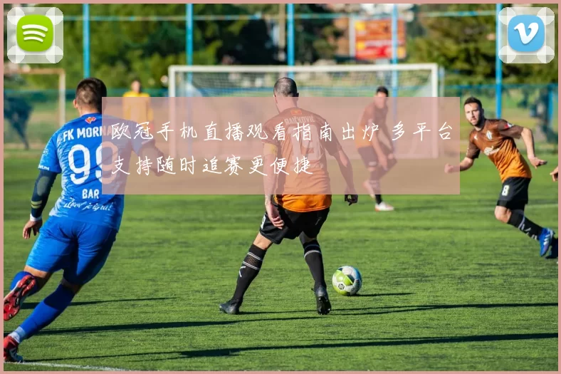欧冠手机直播观看指南出炉 多平台支持随时追赛更便捷