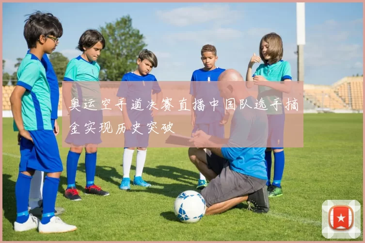 奥运空手道决赛直播中国队选手摘金实现历史突破