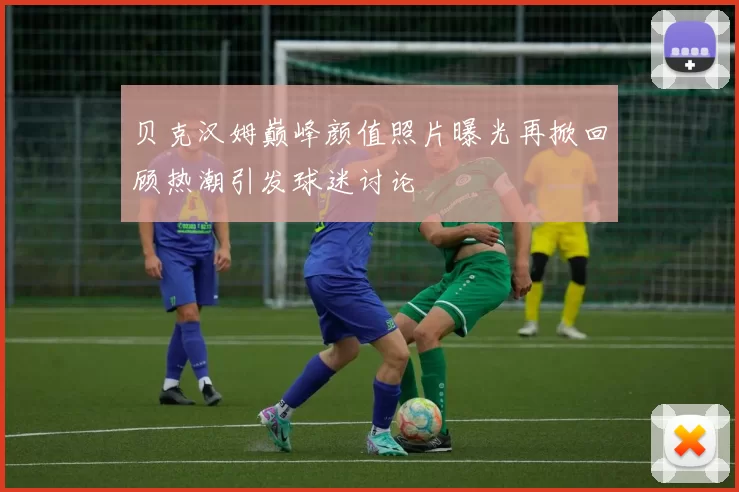 贝克汉姆巅峰颜值照片曝光再掀回顾热潮引发球迷讨论