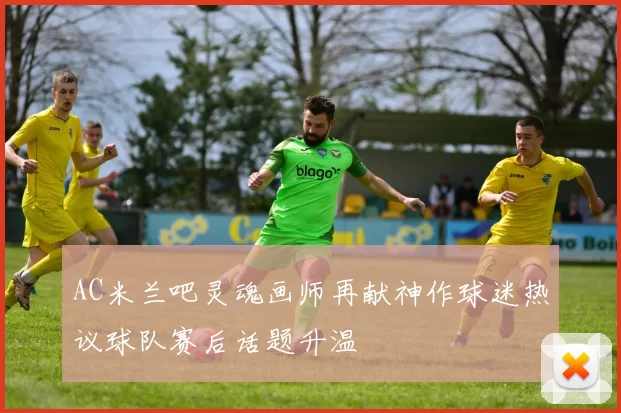 AC米兰吧灵魂画师再献神作球迷热议球队赛后话题升温