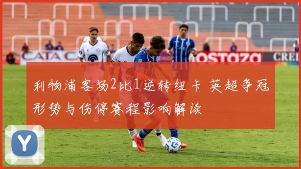 利物浦客场2比1逆转纽卡 英超争冠形势与伤停赛程影响解读