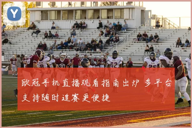 欧冠手机直播观看指南出炉 多平台支持随时追赛更便捷