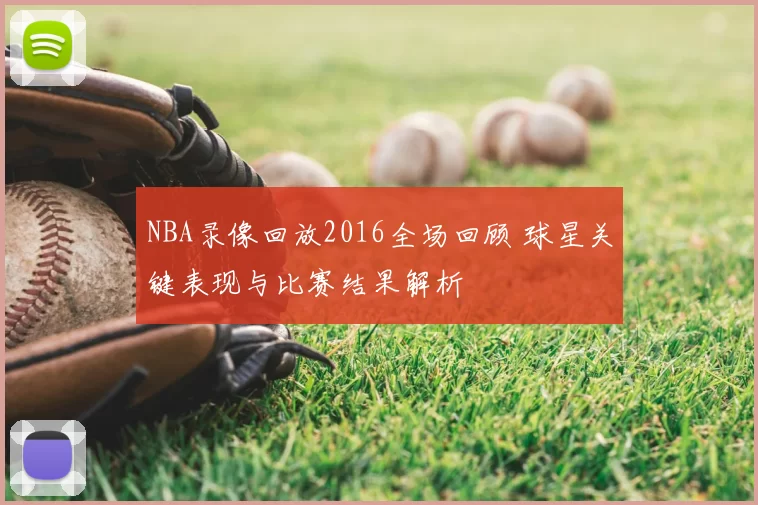 NBA录像回放2016全场回顾 球星关键表现与比赛结果解析