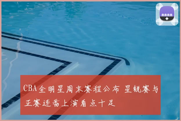 CBA全明星周末赛程公布 星锐赛与正赛连番上演看点十足