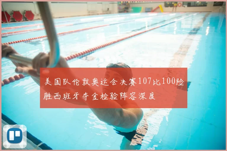 美国队伦敦奥运会决赛107比100险胜西班牙夺金检验阵容深度