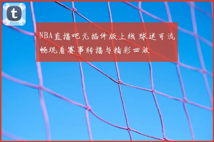 NBA直播吧无插件版上线 球迷可流畅观看赛事转播与精彩回放