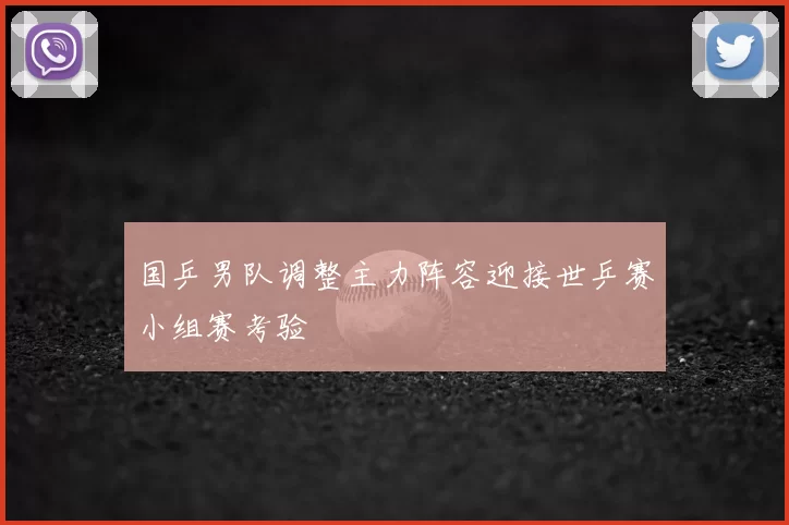 国乒男队调整主力阵容迎接世乒赛小组赛考验