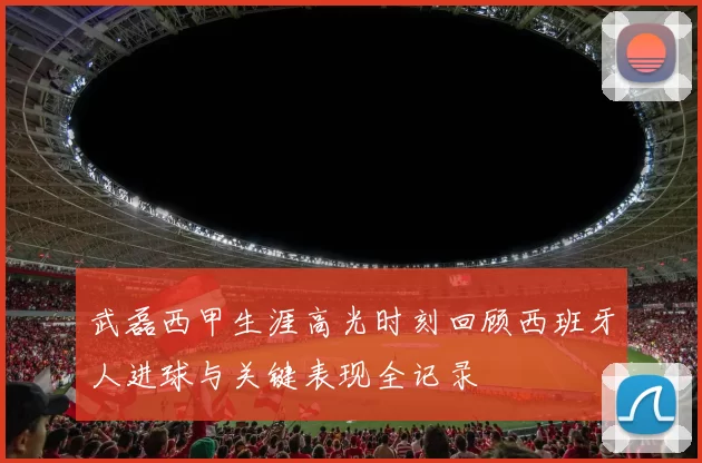 武磊西甲生涯高光时刻回顾西班牙人进球与关键表现全记录
