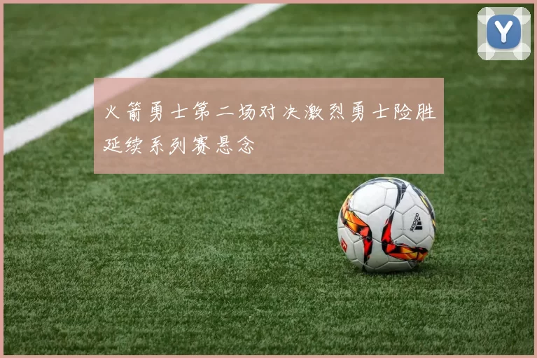 火箭勇士第二场对决激烈勇士险胜延续系列赛悬念