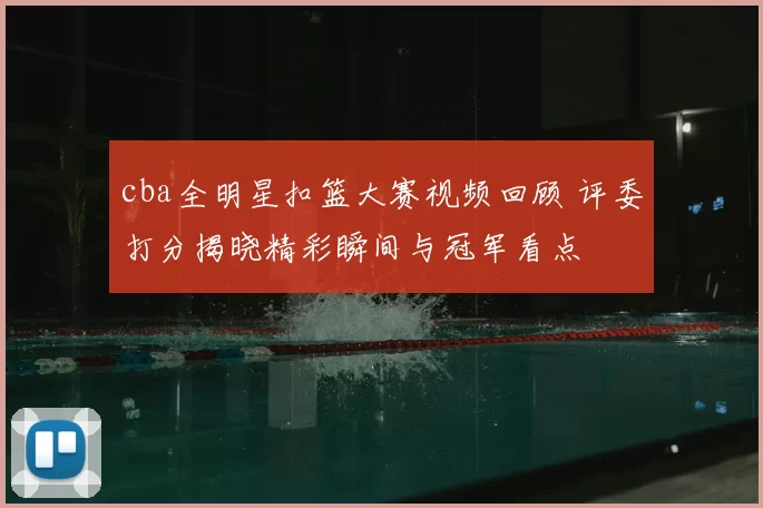 cba全明星扣篮大赛视频回顾 评委打分揭晓精彩瞬间与冠军看点