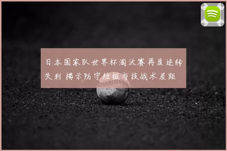 日本国家队世界杯淘汰赛再度逆转失利 揭示防守短板与技战术差距