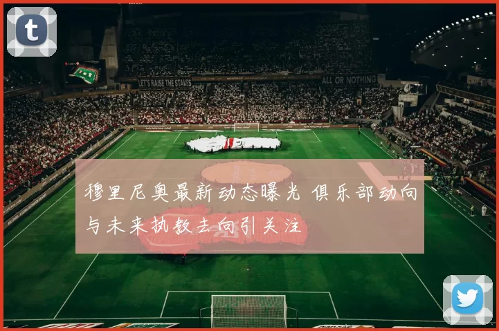 穆里尼奥最新动态曝光 俱乐部动向与未来执教去向引关注