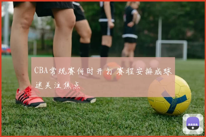 CBA常规赛何时开打 赛程安排成球迷关注焦点