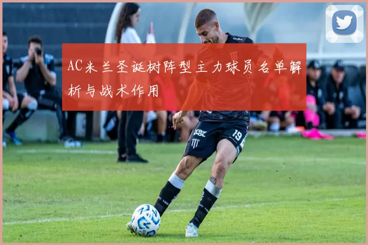 AC米兰圣诞树阵型主力球员名单解析与战术作用