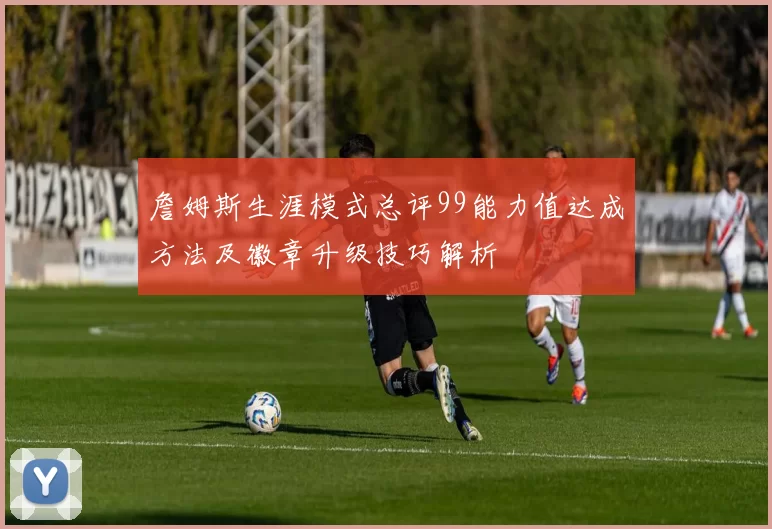 詹姆斯生涯模式总评99能力值达成方法及徽章升级技巧解析