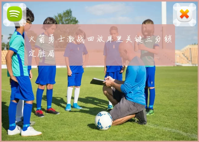 火箭勇士激战回放库里关键三分锁定胜局