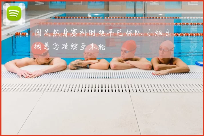 国足热身赛补时绝平巴林队 小组出线悬念延续至末轮