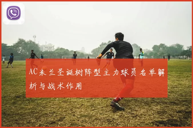 AC米兰圣诞树阵型主力球员名单解析与战术作用