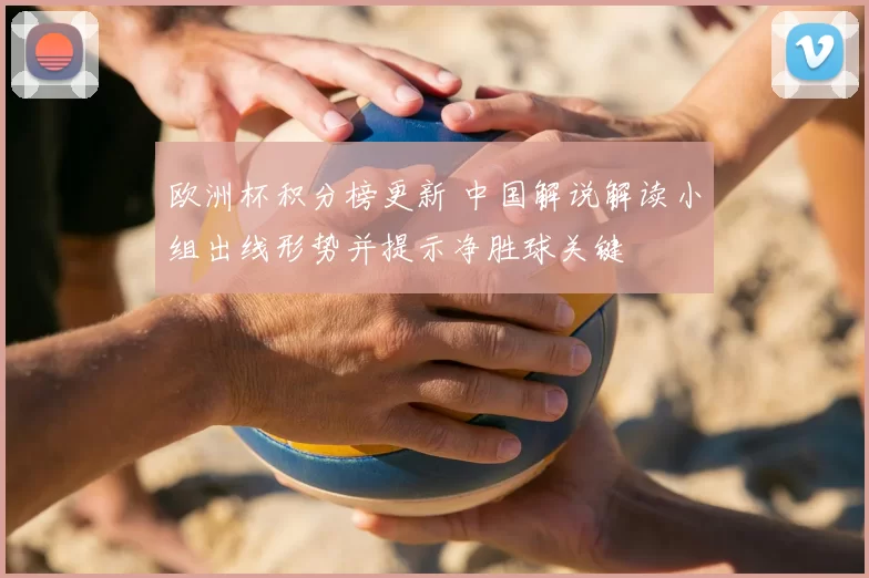 欧洲杯积分榜更新 中国解说解读小组出线形势并提示净胜球关键