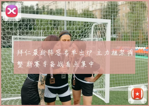 拜仁最新阵容名单出炉 主力框架调整 新赛季备战看点集中