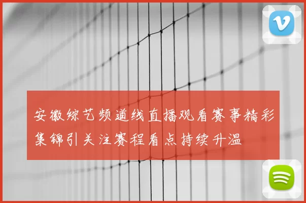 安徽综艺频道线直播观看赛事精彩集锦引关注赛程看点持续升温