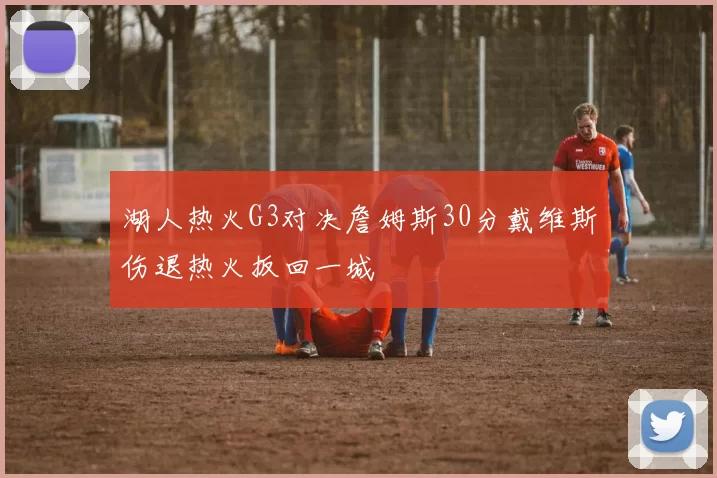 湖人热火G3对决詹姆斯30分戴维斯伤退热火扳回一城